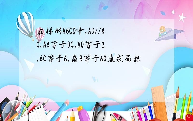 在梯形ABCD中,AD//BC,AB等于DC,AD等于2,BC等于6,角B等于60度求面积