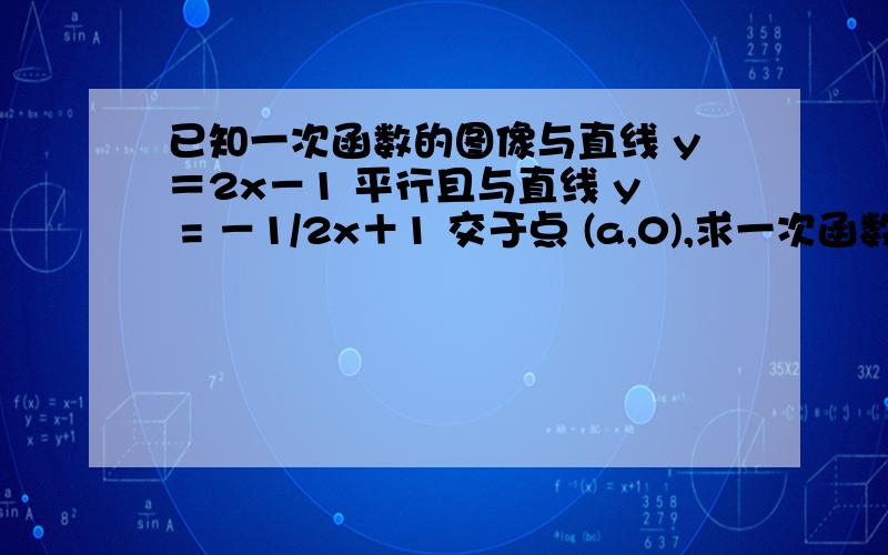 已知一次函数的图像与直线 y＝2x－1 平行且与直线 y = －1/2x＋1 交于点 (a,0),求一次函数解析式