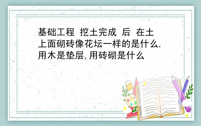 基础工程 挖土完成 后 在土上面砌砖像花坛一样的是什么,用木是垫层,用砖砌是什么