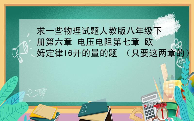 求一些物理试题人教版八年级下册第六章 电压电阻第七章 欧姆定律16开的量的题 （只要这两章的）