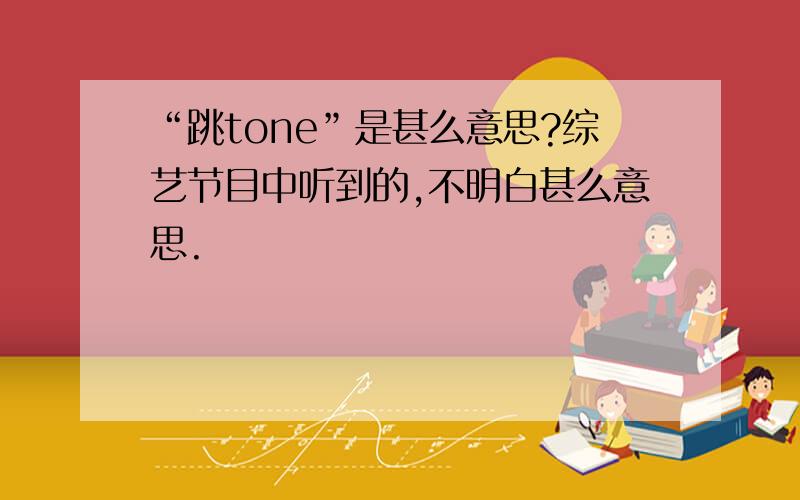 “跳tone”是甚么意思?综艺节目中听到的,不明白甚么意思.