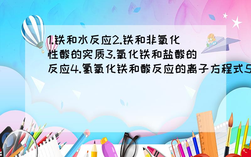 1.铁和水反应2.铁和非氧化性酸的实质3.氧化铁和盐酸的反应4.氢氧化铁和酸反应的离子方程式5.氯气通入氯化亚铁中6.铁和氯化铁溶液反应7.氯气和水反应8.氯气和氢氧化钠溶液反应9.电解饱和