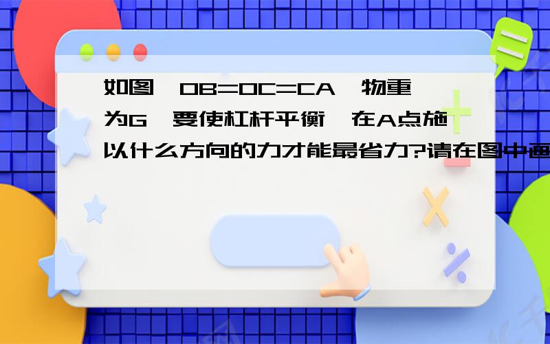 如图,OB=OC=CA,物重为G,要使杠杆平衡,在A点施以什么方向的力才能最省力?请在图中画出这个力的方向