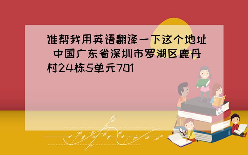 谁帮我用英语翻译一下这个地址 中国广东省深圳市罗湖区鹿丹村24栋5单元701