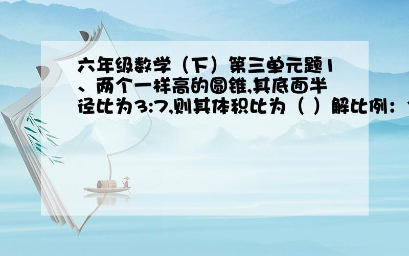 六年级数学（下）第三单元题1、两个一样高的圆锥,其底面半径比为3:7,则其体积比为（ ）解比例：3+2:2=7:3应用题：制造一个零件,甲要6分钟,乙要5分钟,丙要4分钟,现将296个零件分配给这三人,