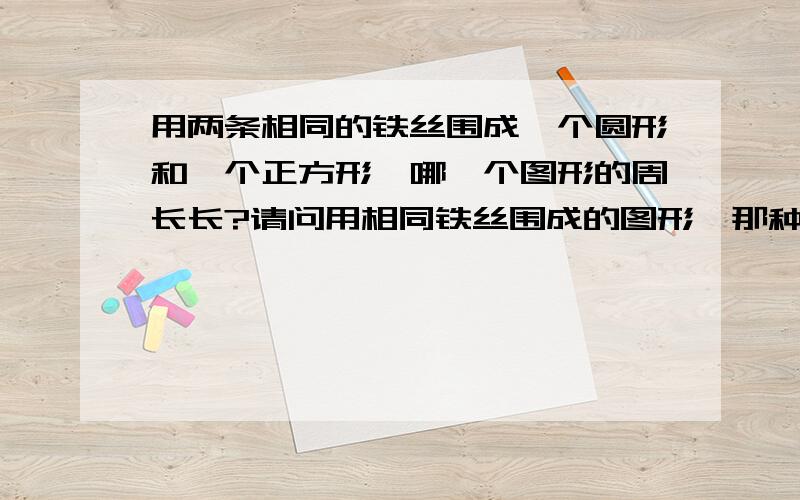 用两条相同的铁丝围成一个圆形和一个正方形,哪一个图形的周长长?请问用相同铁丝围成的图形,那种图形的周长最长,那种图形的面积最大?