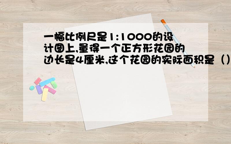 一幅比例尺是1:1000的设计图上,量得一个正方形花园的边长是4厘米,这个花园的实际面积是（）平方米,周长