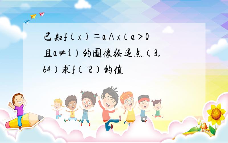 已知f（x）＝a∧x（a＞0且a≠1）的图像经过点（3,64）求f（－2）的值