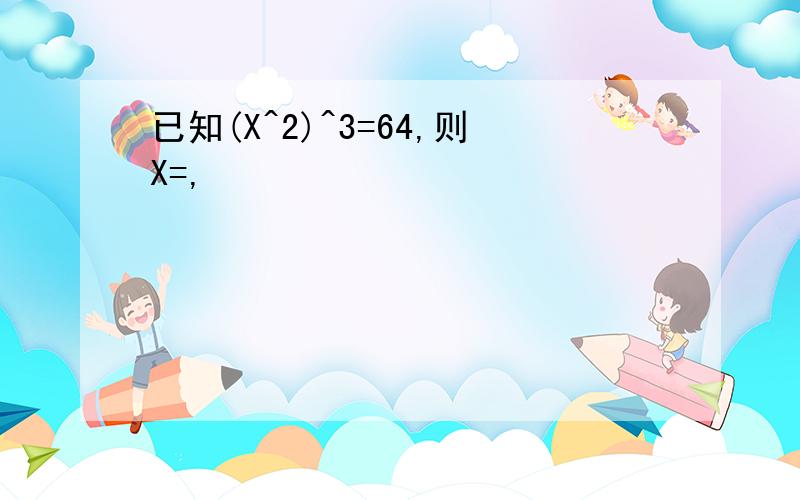 已知(X^2)^3=64,则X=,