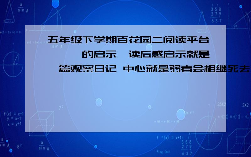 五年级下学期百花园二阅读平台《螳螂的启示》读后感启示就是一篇观察日记 中心就是弱者会相继死去 只有战胜了困难的强者才能生存和繁衍,麻烦大家在给我补充添加一下字数200字左右,只