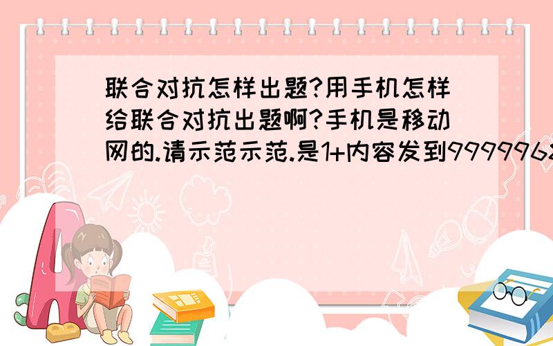 联合对抗怎样出题?用手机怎样给联合对抗出题啊?手机是移动网的.请示范示范.是1+内容发到9999968吗?