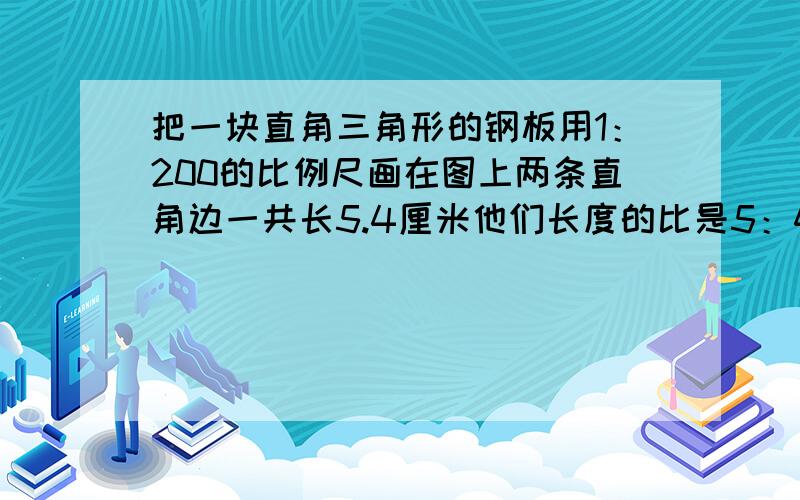 把一块直角三角形的钢板用1：200的比例尺画在图上两条直角边一共长5.4厘米他们长度的比是5：4钢板的实际面积是多少平方米?