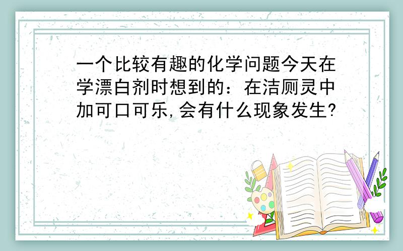 一个比较有趣的化学问题今天在学漂白剂时想到的：在洁厕灵中加可口可乐,会有什么现象发生?