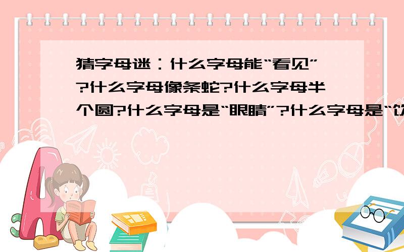 猜字母迷：什么字母能“看见”?什么字母像条蛇?什么字母半个圆?什么字母是“眼睛”?什么字母是“饮料”?什么字母是“问题”?什么字母表惊叹?什么字母表胜利?什么字母不是“I”也不是