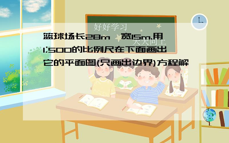 篮球场长28m,宽15m.用1;500的比例尺在下面画出它的平面图(只画出边界)方程解