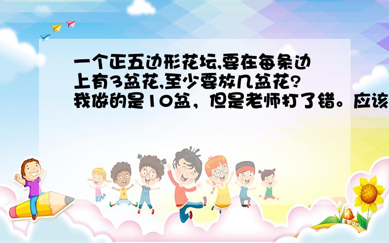 一个正五边形花坛,要在每条边上有3盆花,至少要放几盆花?我做的是10盆，但是老师打了错。应该还有其他答案。