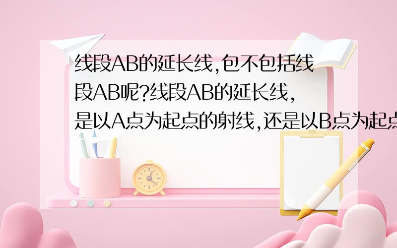 线段AB的延长线,包不包括线段AB呢?线段AB的延长线,是以A点为起点的射线,还是以B点为起点的射线?