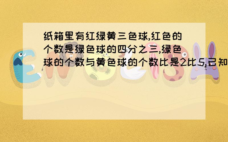 纸箱里有红绿黄三色球,红色的个数是绿色球的四分之三,绿色球的个数与黄色球的个数比是2比5,已知红色球和黄色球共65个,三色球共有多少个?