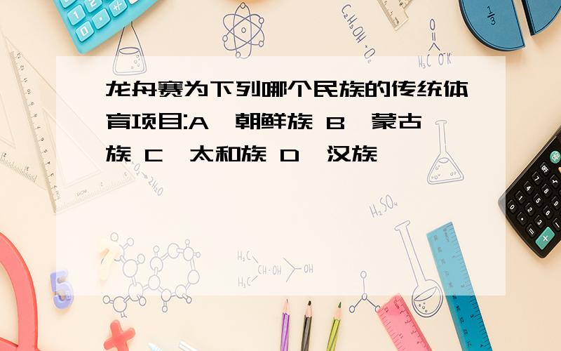 龙舟赛为下列哪个民族的传统体育项目:A、朝鲜族 B、蒙古族 C、太和族 D、汉族