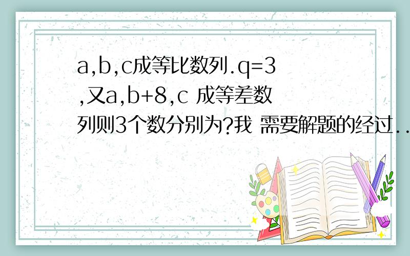 a,b,c成等比数列.q=3,又a,b+8,c 成等差数列则3个数分别为?我 需要解题的经过..