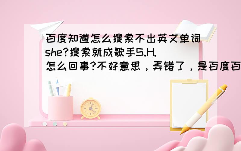 百度知道怎么搜索不出英文单词she?搜索就成歌手S.H.怎么回事?不好意思，弄错了，是百度百科。