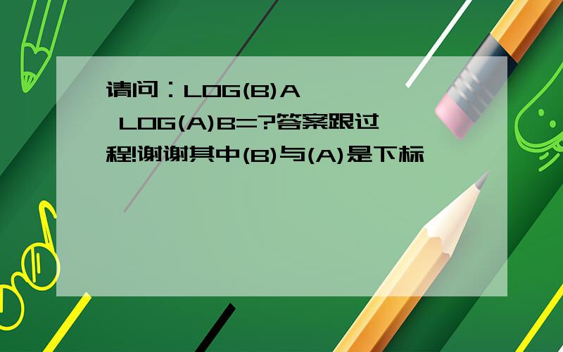 请问：LOG(B)A  *  LOG(A)B=?答案跟过程!谢谢其中(B)与(A)是下标