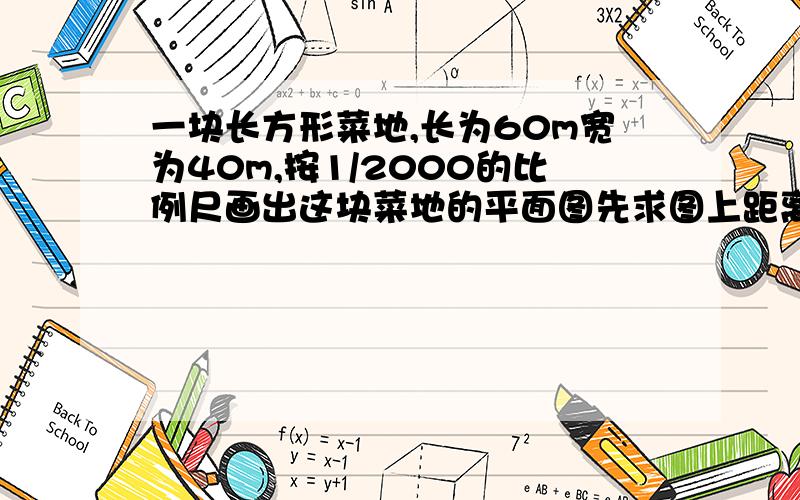 一块长方形菜地,长为60m宽为40m,按1/2000的比例尺画出这块菜地的平面图先求图上距离