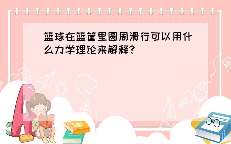 篮球在篮筐里圆周滑行可以用什么力学理论来解释?