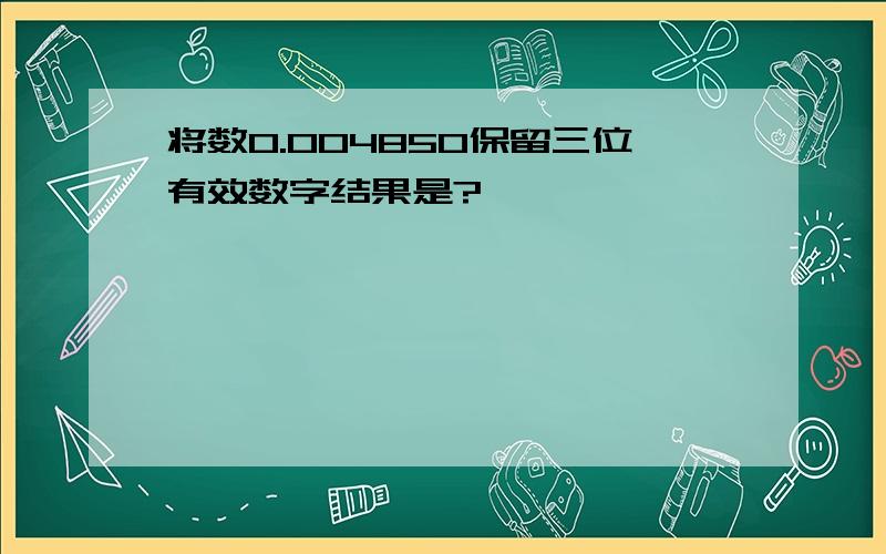 将数0.004850保留三位有效数字结果是?