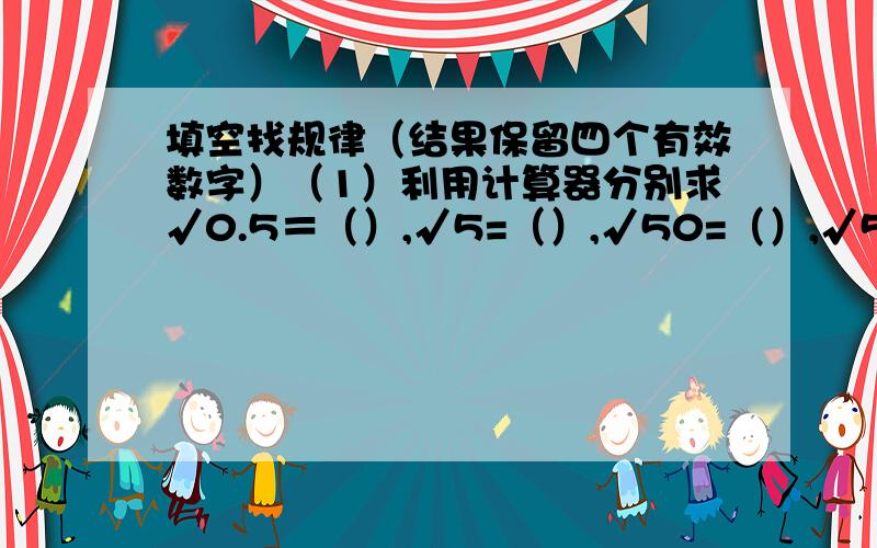 填空找规律（结果保留四个有效数字）（1）利用计算器分别求√0.5＝（）,√5=（）,√50=（）,√500=（）.（2）由（1）的结果,我们发现所得的结果与被开方数间的规律是（ ）.（3）运用（2）