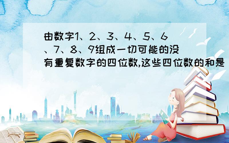 由数字1、2、3、4、5、6、7、8、9组成一切可能的没有重复数字的四位数,这些四位数的和是（）