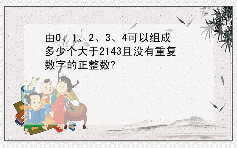 由0、1、2、3、4可以组成多少个大于2143且没有重复数字的正整数?