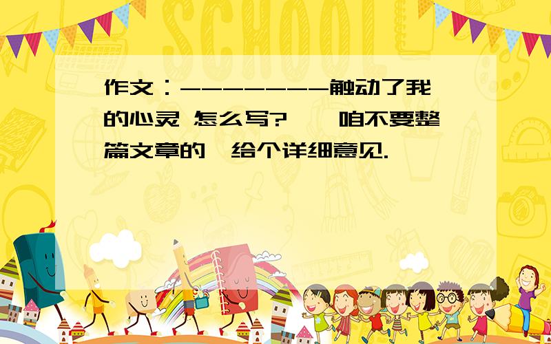 作文：-------触动了我的心灵 怎么写?、、咱不要整篇文章的,给个详细意见.