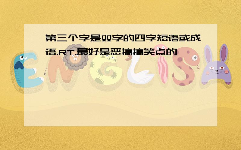 第三个字是双字的四字短语或成语.RT.最好是恶搞搞笑点的,