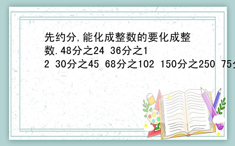 先约分,能化成整数的要化成整数.48分之24 36分之12 30分之45 68分之102 150分之250 75分之300