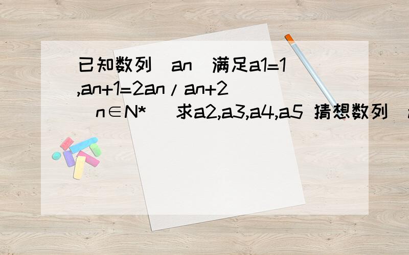 已知数列(an)满足a1=1,an+1=2an/an+2(n∈N*) 求a2,a3,a4,a5 猜想数列(an)的通项公