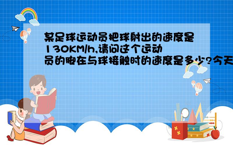 某足球运动员把球射出的速度是130KM/h,请问这个运动员的脚在与球接触时的速度是多少?今天看个报道说某猛男在罚任意球的时候球速是130km/h,所以就和领导争辩这个球员在射球是脚部的运动