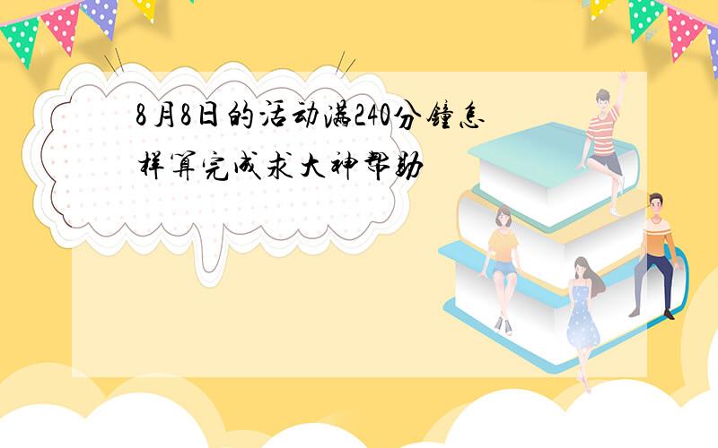 8月8日的活动满240分钟怎样算完成求大神帮助