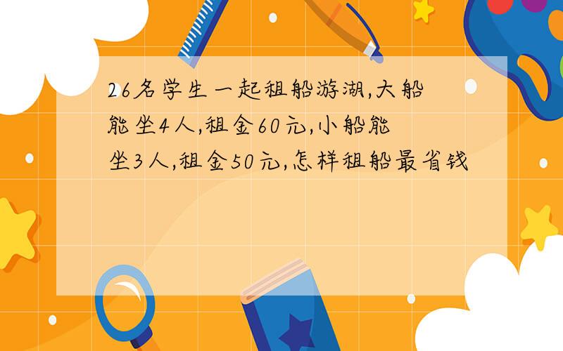 26名学生一起租船游湖,大船能坐4人,租金60元,小船能坐3人,租金50元,怎样租船最省钱