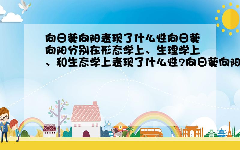 向日葵向阳表现了什么性向日葵向阳分别在形态学上、生理学上、和生态学上表现了什么性?向日葵向阳分别在形态学上、生理学上、和生态学上表现了什么性？