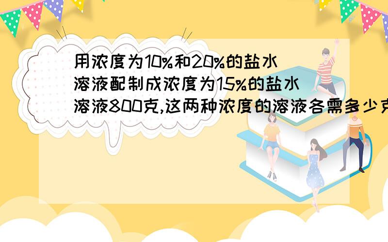 用浓度为10%和20%的盐水溶液配制成浓度为15%的盐水溶液800克,这两种浓度的溶液各需多少克?〔思路点拔、找出等量关系,用方程求解〕