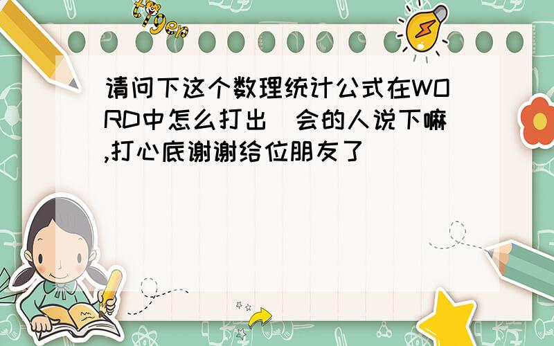 请问下这个数理统计公式在WORD中怎么打出　会的人说下嘛,打心底谢谢给位朋友了