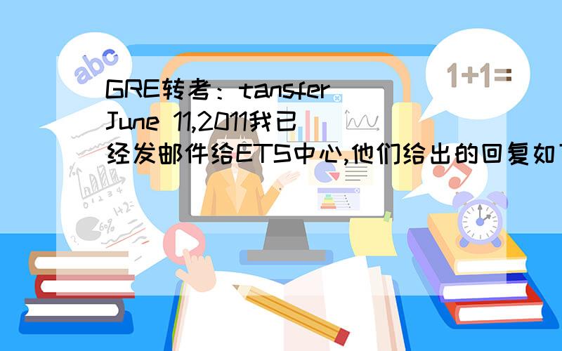 GRE转考：tansfer June 11,2011我已经发邮件给ETS中心,他们给出的回复如下：Thank you for contacting the GRE Program.Your inquiry will be responded to in approximately 3-4 business days.If you are writing about registering,rescheduli