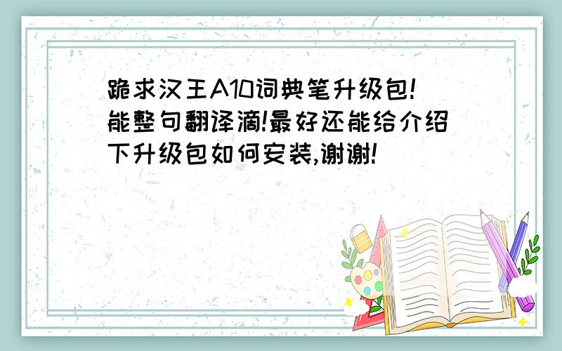 跪求汉王A10词典笔升级包!能整句翻译滴!最好还能给介绍下升级包如何安装,谢谢!