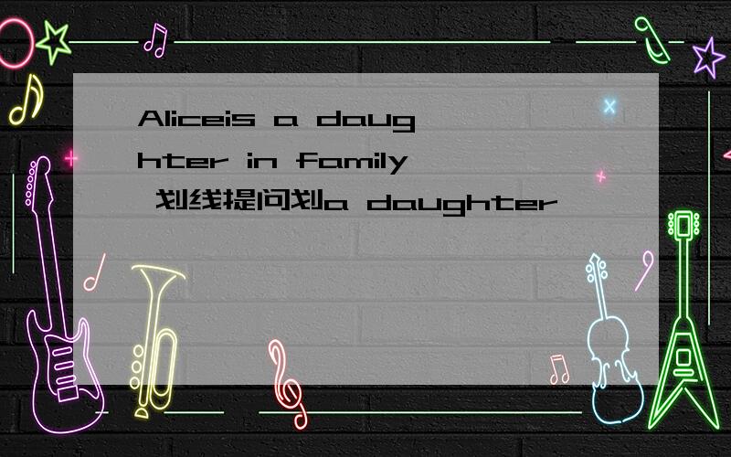 Aliceis a daughter in family 划线提问划a daughter