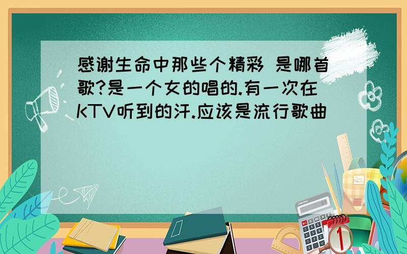 感谢生命中那些个精彩 是哪首歌?是一个女的唱的.有一次在KTV听到的汗.应该是流行歌曲