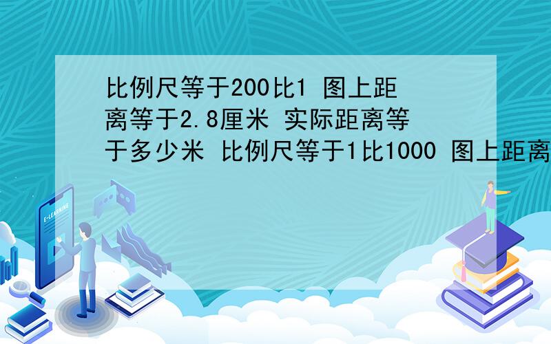 比例尺等于200比1 图上距离等于2.8厘米 实际距离等于多少米 比例尺等于1比1000 图上距离等于2.4厘米 实际