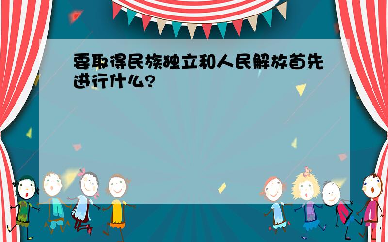 要取得民族独立和人民解放首先进行什么?