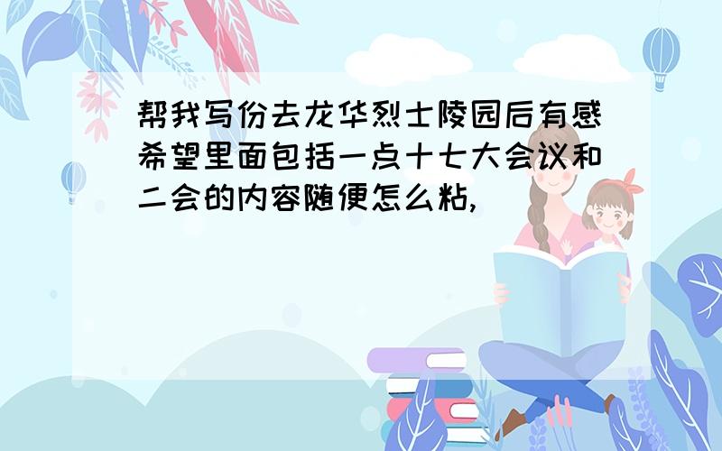 帮我写份去龙华烈士陵园后有感希望里面包括一点十七大会议和二会的内容随便怎么粘,