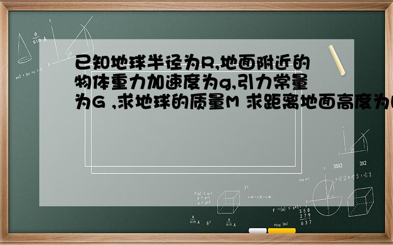 已知地球半径为R,地面附近的物体重力加速度为g,引力常量为G ,求地球的质量M 求距离地面高度为h处得人造卫星得运行速度U